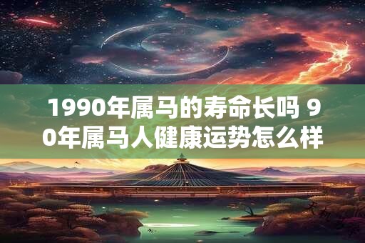 1990年属马的寿命长吗 90年属马人健康运势怎么样