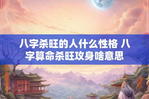 八字杀旺的人什么性格 八字算命杀旺攻身啥意思 八字杀旺的人什么性格 八字算命杀旺攻身啥意思