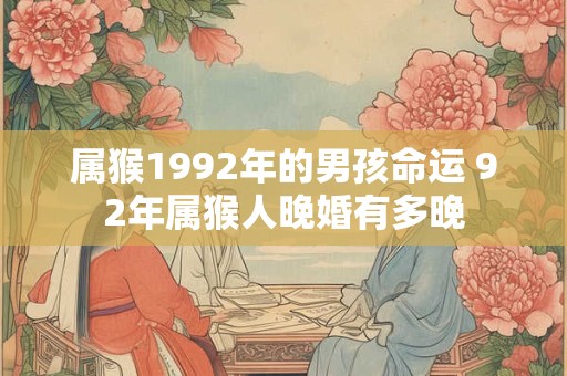 属猴1992年的男孩命运 92年属猴人晚婚有多晚