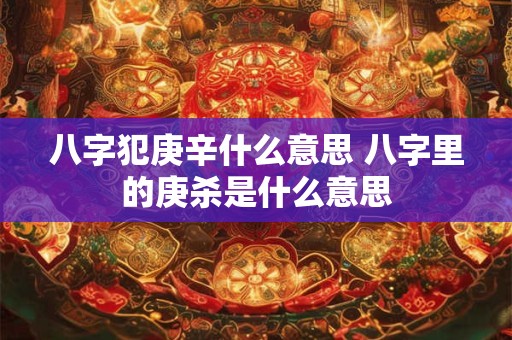 八字犯庚辛什么意思 八字里的庚杀是什么意思
