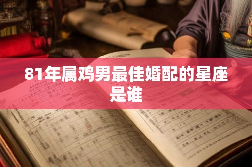 81年属鸡男最佳婚配的星座是谁