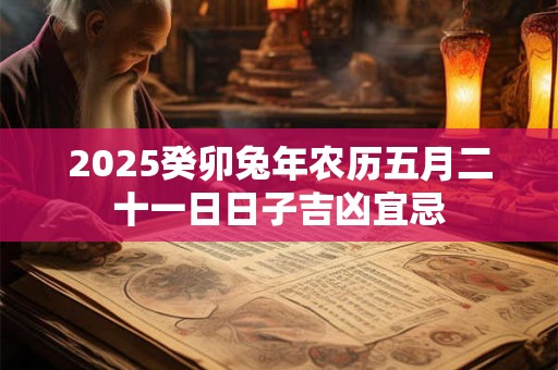 2025癸卯兔年农历五月二十一日日子吉凶宜忌