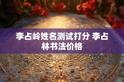李占岭姓名测试打分 李占林书法价格
