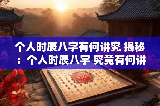 个人时辰八字有何讲究 揭秘：个人时辰八字 究竟有何讲究