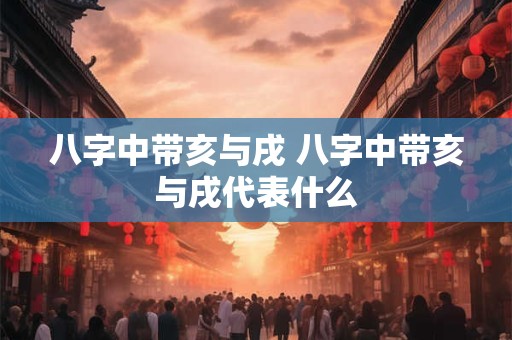 八字中带亥与戌 八字中带亥与戌代表什么