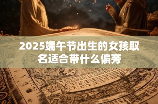 2025端午节出生的女孩取名适合带什么偏旁