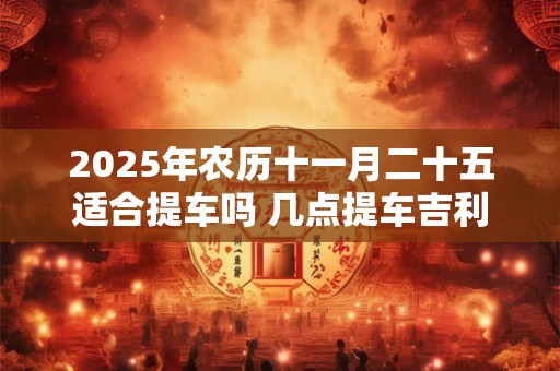 2025年农历十一月二十五适合提车吗 几点提车吉利