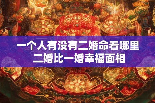 一个人有没有二婚命看哪里 二婚比一婚幸福面相
