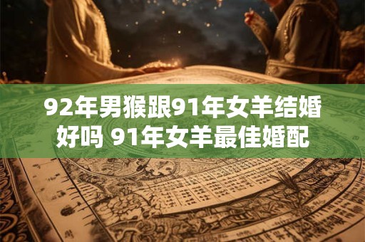 92年男猴跟91年女羊结婚好吗 91年女羊最佳婚配