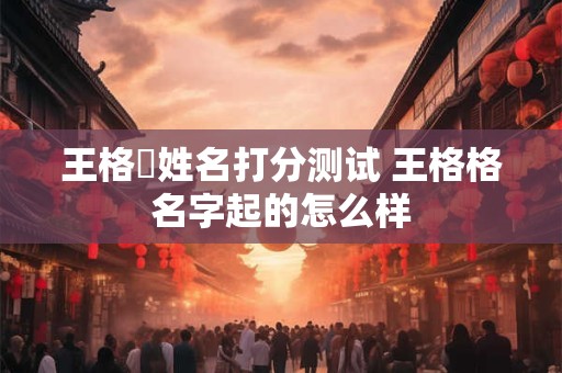 王格旸姓名打分测试 王格格名字起的怎么样