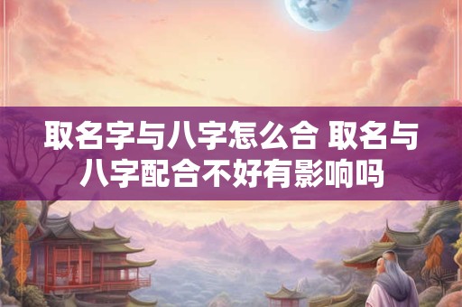 取名字与八字怎么合 取名与八字配合不好有影响吗