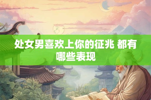 处女男喜欢上你的征兆 都有哪些表现