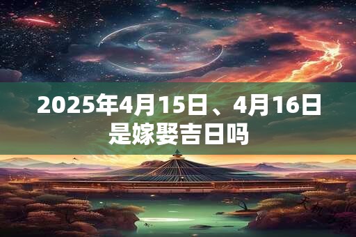 2025年4月15日、4月16日是嫁娶吉日吗