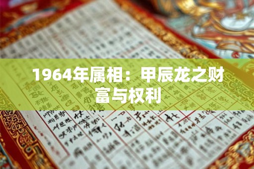 1964年属相：甲辰龙之财富与权利