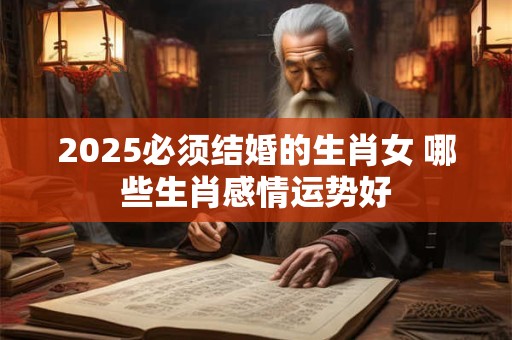 2025必须结婚的生肖女 哪些生肖感情运势好