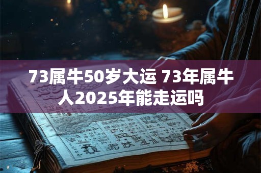 73属牛50岁大运 73年属牛人2025年能走运吗