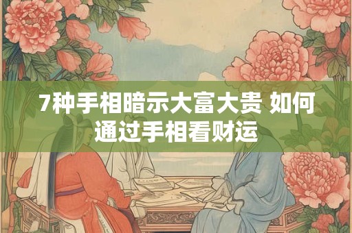 7种手相暗示大富大贵 如何通过手相看财运