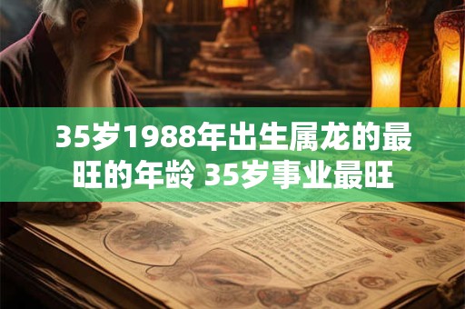 35岁1988年出生属龙的最旺的年龄 35岁事业最旺