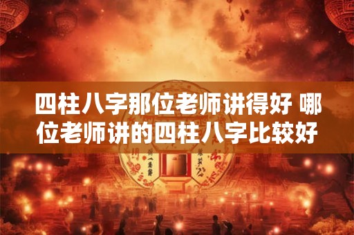 四柱八字那位老师讲得好 哪位老师讲的四柱八字比较好