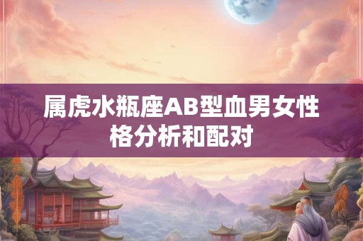 属虎水瓶座AB型血男女性格分析和配对