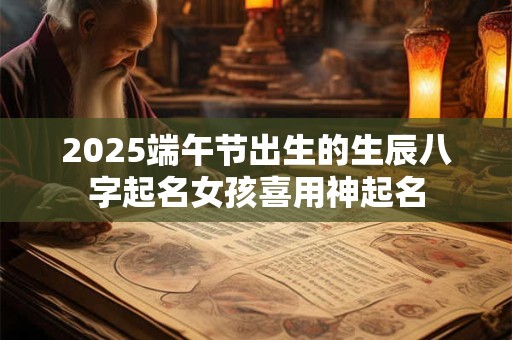 2026端午节出生的生辰八字起名女孩喜用神起名 2026端午节出生的生辰八字起名女孩喜用神起名