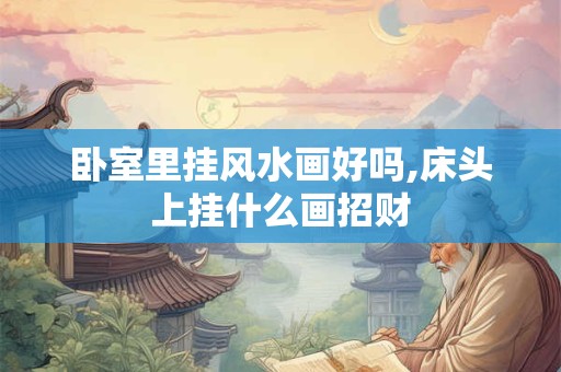 卧室里挂风水画好吗,床头上挂什么画招财