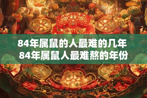 84年属鼠的人最难的几年 84年属鼠人最难熬的年份