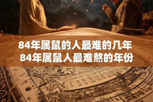 84年属鼠的人最难的几年 84年属鼠人最难熬的年份