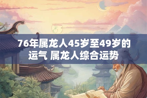76年属龙人45岁至49岁的运气 属龙人综合运势