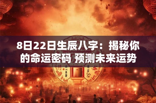 8日22日生辰八字：揭秘你的命运密码 预测未来运势！
