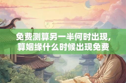免费测算另一半何时出现,算姻缘什么时候出现免费