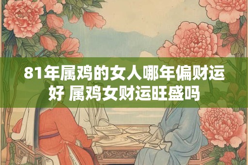81年属鸡的女人哪年偏财运好 属鸡女财运旺盛吗