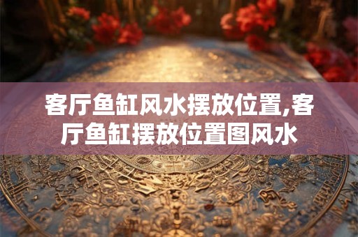 客厅鱼缸风水摆放位置,客厅鱼缸摆放位置图风水