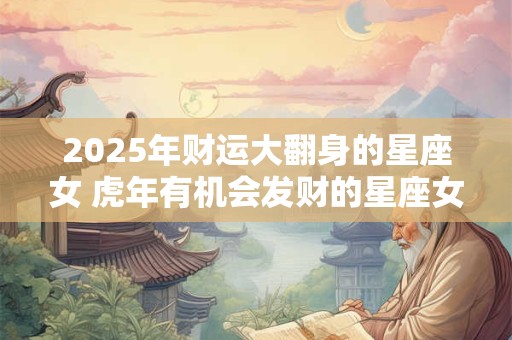 2025年财运大翻身的星座女 虎年有机会发财的星座女