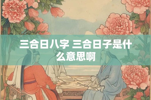 三合日八字 三合日子是什么意思啊