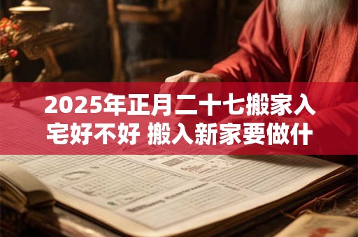 2025年正月二十七搬家入宅好不好 搬入新家要做什么