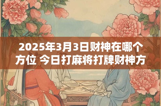 2025年3月3日财神在哪个方位 今日打麻将打牌财神方位！