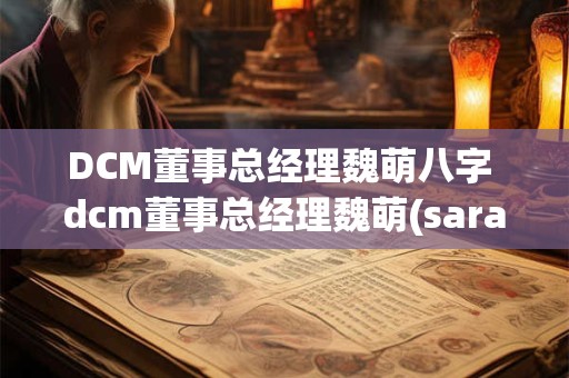 DCM董事总经理魏萌八字 dcm董事总经理魏萌(sara wei)