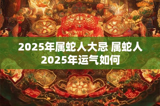 2025年属蛇人大忌 属蛇人2025年运气如何