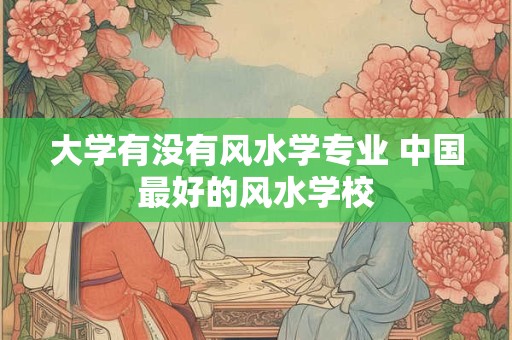 大学有没有风水学专业 中国最好的风水学校