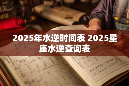 2025年水逆时间表 2025星座水逆查询表