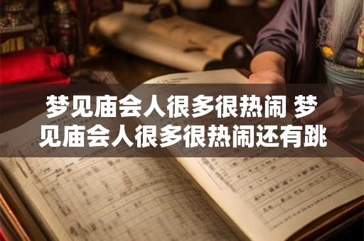 梦见庙会人很多很热闹 梦见庙会人很多很热闹还有跳舞唱戏的
