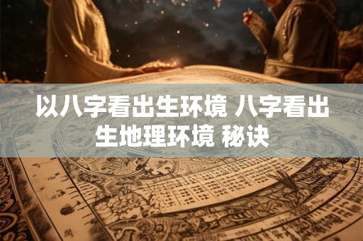 以八字看出生环境 八字看出生地理环境 秘诀