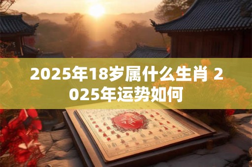 2025年18岁属什么生肖 2025年运势如何