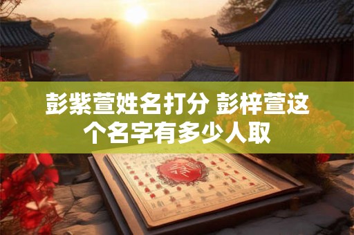 彭紫萱姓名打分 彭梓萱这个名字有多少人取
