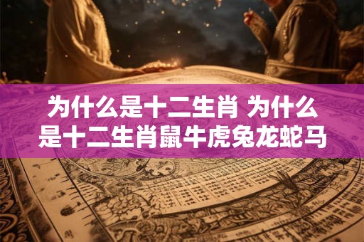 为什么是十二生肖 为什么是十二生肖鼠牛虎兔龙蛇马羊猴鸡狗猪