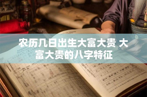 农历几日出生大富大贵 大富大贵的八字特征