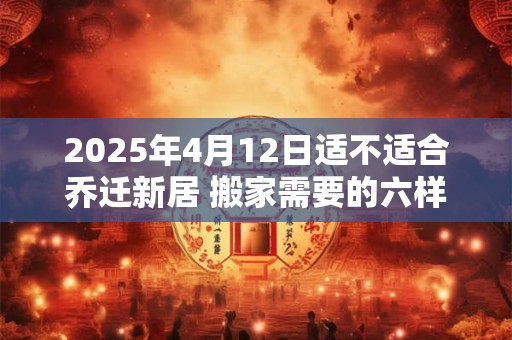 2025年4月12日适不适合乔迁新居 搬家需要的六样水果