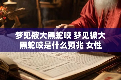 梦见被大黑蛇咬 梦见被大黑蛇咬是什么预兆 女性