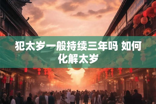 犯太岁一般持续三年吗 如何化解太岁